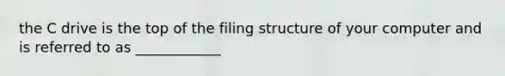 the C drive is the top of the filing structure of your computer and is referred to as ____________