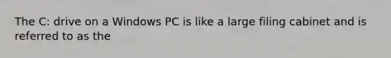 The C: drive on a Windows PC is like a large filing cabinet and is referred to as the
