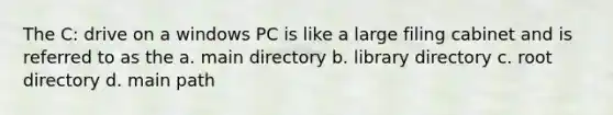 The C: drive on a windows PC is like a large filing cabinet and is referred to as the a. main directory b. library directory c. root directory d. main path