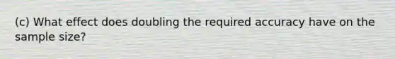 ​(c) What effect does doubling the required accuracy have on the sample​ size?