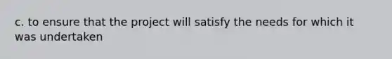 c. to ensure that the project will satisfy the needs for which it was undertaken