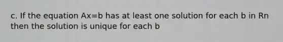 c. If the equation Ax=b has at least one solution for each b in Rn then the solution is unique for each b