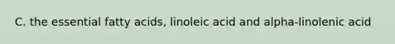 C. the essential fatty acids, linoleic acid and alpha-linolenic acid