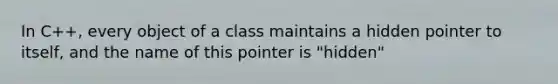 In C++, every object of a class maintains a hidden pointer to itself, and the name of this pointer is "hidden"