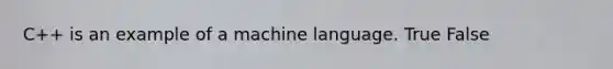 C++ is an example of a machine language. True False