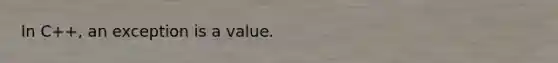 In C++, an exception is a value.