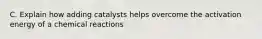 C. Explain how adding catalysts helps overcome the activation energy of a chemical reactions