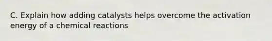 C. Explain how adding catalysts helps overcome the activation energy of a chemical reactions