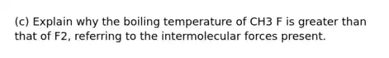 (c) Explain why the boiling temperature of CH3 F is greater than that of F2, referring to the intermolecular forces present.