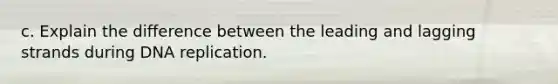 c. Explain the difference between the leading and lagging strands during DNA replication.