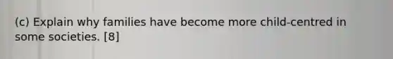 (c) Explain why families have become more child-centred in some societies. [8]