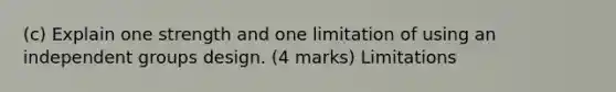 (c) Explain one strength and one limitation of using an independent groups design. (4 marks) Limitations