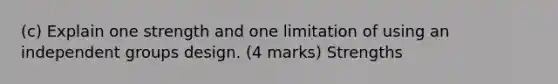 (c) Explain one strength and one limitation of using an independent groups design. (4 marks) Strengths