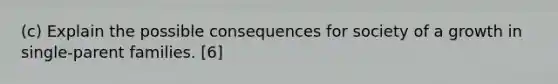 (c) Explain the possible consequences for society of a growth in single-parent families. [6]