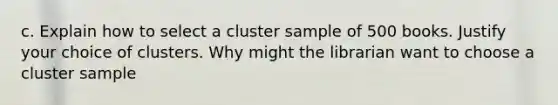 c. Explain how to select a cluster sample of 500 books. Justify your choice of clusters. Why might the librarian want to choose a cluster sample