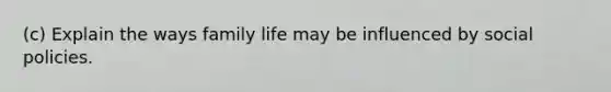 (c) Explain the ways family life may be influenced by social policies.