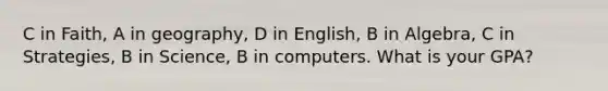 C in Faith, A in geography, D in English, B in Algebra, C in Strategies, B in Science, B in computers. What is your GPA?