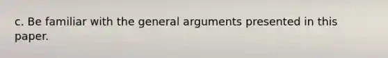 c. Be familiar with the general arguments presented in this paper.