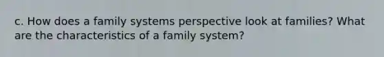 c. How does a family systems perspective look at families? What are the characteristics of a family system?