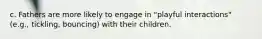 c. Fathers are more likely to engage in "playful interactions" (e.g., tickling, bouncing) with their children.