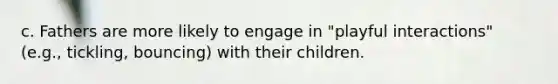 c. Fathers are more likely to engage in "playful interactions" (e.g., tickling, bouncing) with their children.