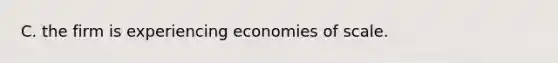 C. the firm is experiencing economies of scale.