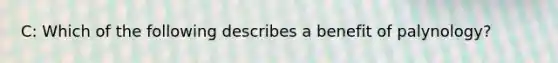 C: Which of the following describes a benefit of palynology?