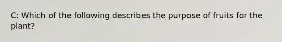 C: Which of the following describes the purpose of fruits for the plant?