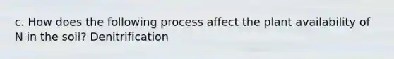 c. How does the following process affect the plant availability of N in the soil? Denitrification