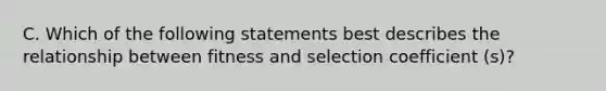 C. Which of the following statements best describes the relationship between fitness and selection coefficient (s)?