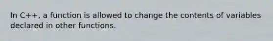 In C++, a function is allowed to change the contents of variables declared in other functions.