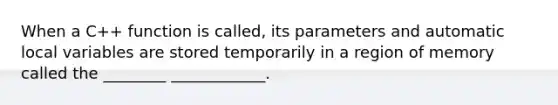 When a C++ function is called, its parameters and automatic local variables are stored temporarily in a region of memory called the ________ ____________.