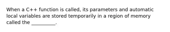 When a C++ function is called, its parameters and automatic local variables are stored temporarily in a region of memory called the __________.