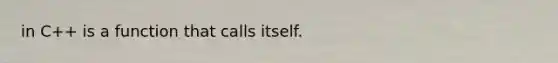 in C++ is a function that calls itself.