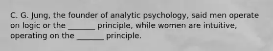 C. G. Jung, the founder of analytic psychology, said men operate on logic or the _______ principle, while women are intuitive, operating on the _______ principle.