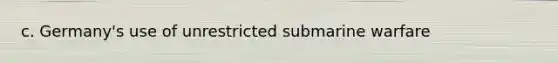 c. Germany's use of unrestricted submarine warfare