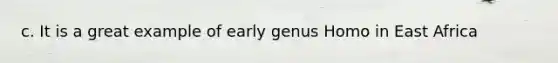 c. It is a great example of early genus Homo in East Africa