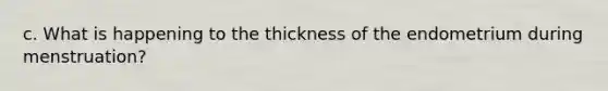 c. What is happening to the thickness of the endometrium during menstruation?