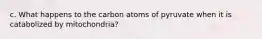 c. What happens to the carbon atoms of pyruvate when it is catabolized by mitochondria?