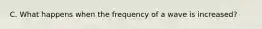 C. What happens when the frequency of a wave is increased?