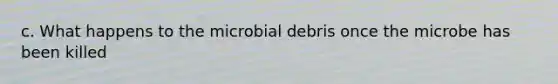 c. What happens to the microbial debris once the microbe has been killed