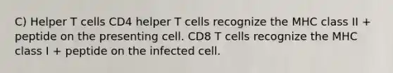 C) Helper T cells CD4 helper T cells recognize the MHC class II + peptide on the presenting cell. CD8 T cells recognize the MHC class I + peptide on the infected cell.