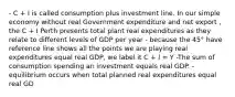 - C + I is called consumption plus investment line. In our simple economy without real Government expenditure and net export , the C + I Perth presents total plant real expenditures as they relate to different levels of GDP per year - because the 45° have reference line shows all the points we are playing real expenditures equal real GDP, we label it C + I = Y -The sum of consumption spending an investment equals real GDP. - equilibrium occurs when total planned real expenditures equal real GD