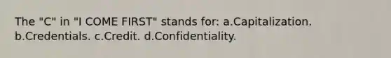 The "C" in "I COME FIRST" stands for: a.Capitalization. b.Credentials. c.Credit. d.Confidentiality.