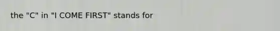 the "C" in "I COME FIRST" stands for
