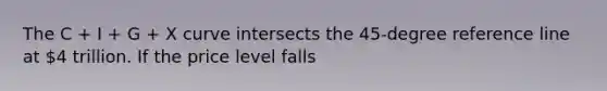 The C​ + I​ + G​ + X curve intersects the​ 45-degree reference line at​ 4 trillion. If the price level falls