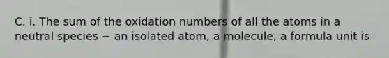 C. i. The sum of the <a href='https://www.questionai.com/knowledge/kEDbuDCiDo-oxidation-numbers' class='anchor-knowledge'>oxidation numbers</a> of all the atoms in a neutral species − an isolated atom, a molecule, a formula unit is