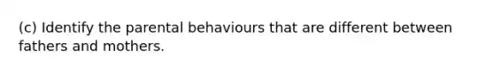 (c) Identify the parental behaviours that are different between fathers and mothers.