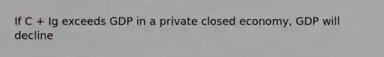 If C + Ig exceeds GDP in a private closed economy, GDP will decline