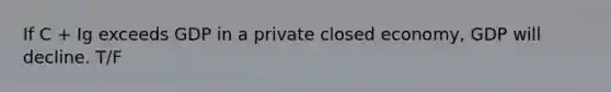 If C + Ig exceeds GDP in a private closed economy, GDP will decline. T/F